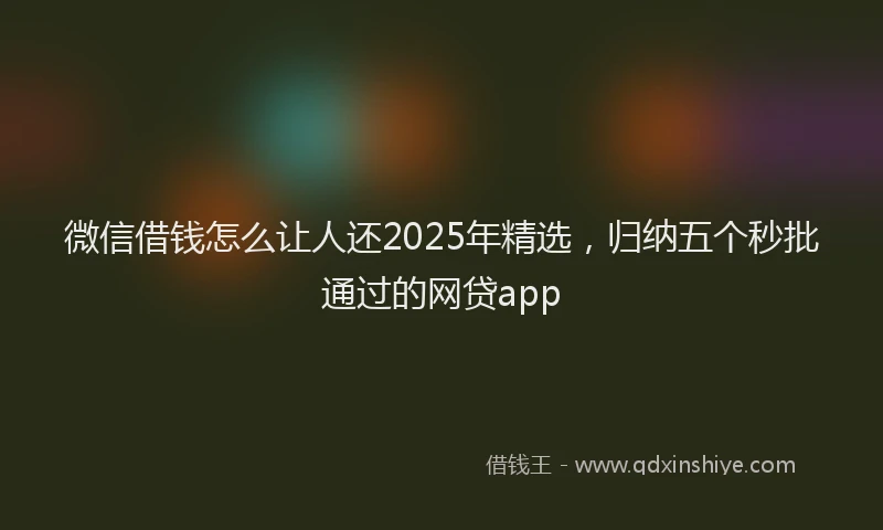 微信借钱怎么让人还2025年精选，归纳五个秒批通过的网贷app