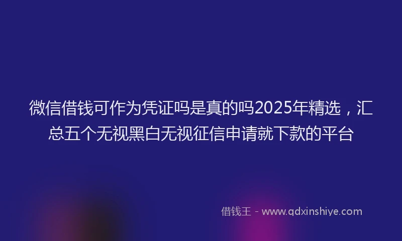 微信借钱可作为凭证吗是真的吗2025年精选，汇总五个无视黑白无视征信申请就下款的平台