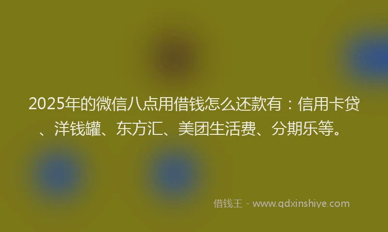 2025年的微信八点用借钱怎么还款有：信用卡贷、洋钱罐、东方汇、美团生活费、分期乐等。