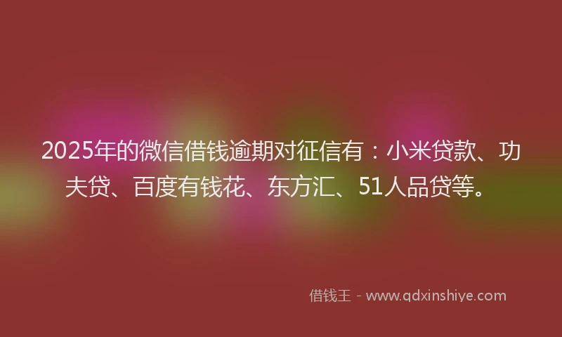 2025年的微信借钱逾期对征信有：小米贷款、功夫贷、百度有钱花、东方汇、51人品贷等。