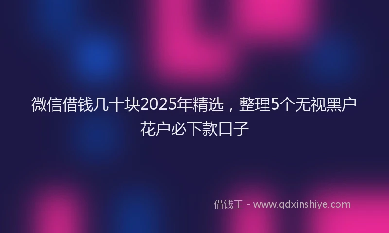 微信借钱几十块2025年精选，整理5个无视黑户花户必下款口子