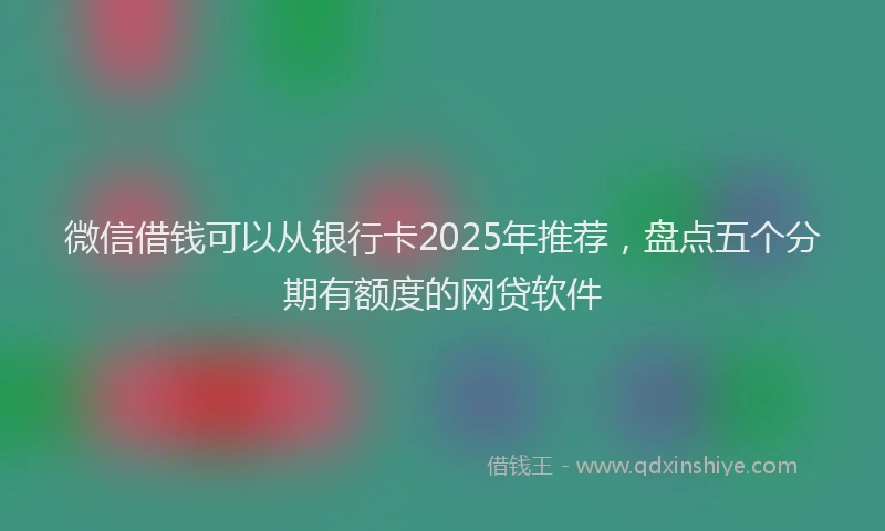 微信借钱可以从银行卡2025年推荐，盘点五个分期有额度的网贷软件
