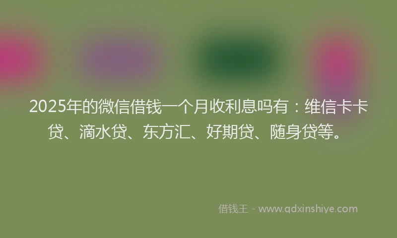 2025年的微信借钱一个月收利息吗有：维信卡卡贷、滴水贷、东方汇、好期贷、随身贷等。