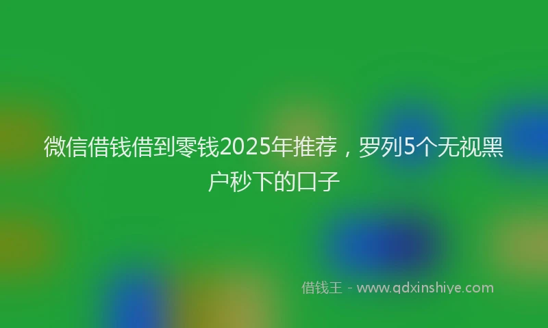 微信借钱借到零钱2025年推荐，罗列5个无视黑户秒下的口子
