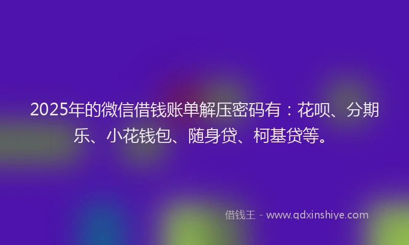 2025年的微信借钱账单解压密码有：花呗、分期乐、小花钱包、随身贷、柯基贷等。