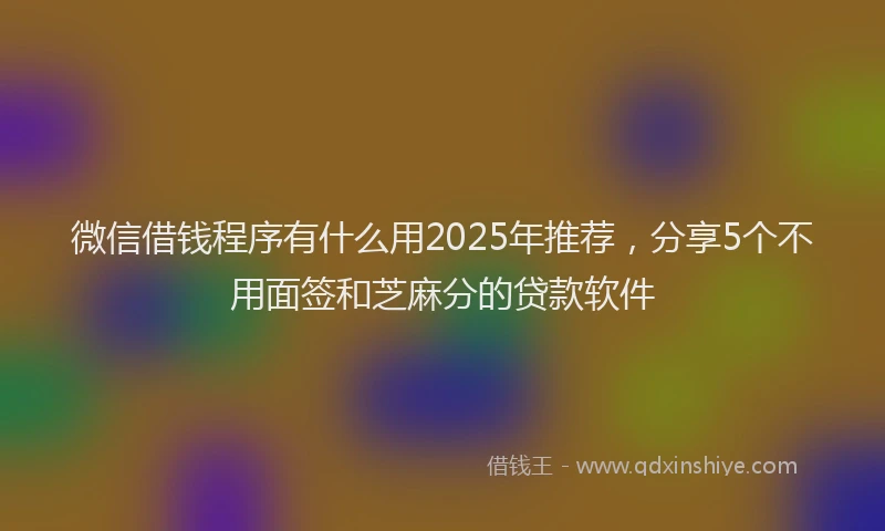 微信借钱程序有什么用2025年推荐，分享5个不用面签和芝麻分的贷款软件