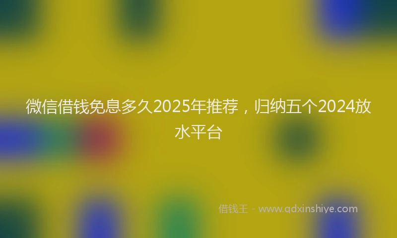 微信借钱免息多久2025年推荐，归纳五个2024放水平台