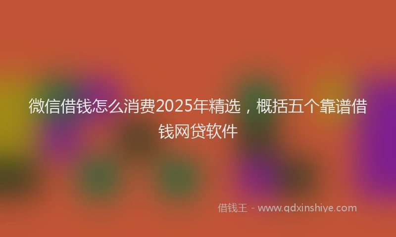 微信借钱怎么消费2025年精选，概括五个靠谱借钱网贷软件