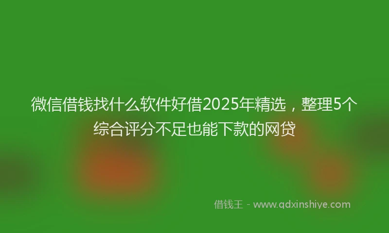 微信借钱找什么软件好借2025年精选，整理5个综合评分不足也能下款的网贷