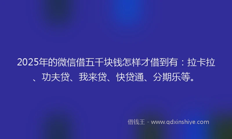 2025年的微信借五千块钱怎样才借到有：拉卡拉、功夫贷、我来贷、快贷通、分期乐等。
