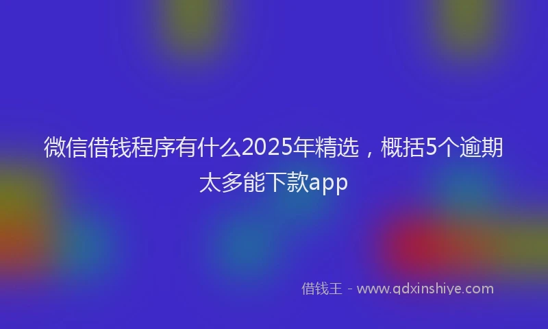 微信借钱程序有什么2025年精选，概括5个逾期太多能下款app