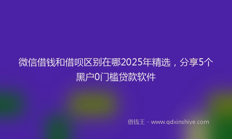 微信借钱和借呗区别在哪2025年精选，分享5个黑户0门槛贷款软件