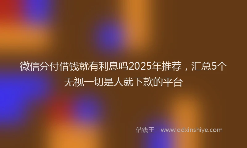 微信分付借钱就有利息吗2025年推荐，汇总5个无视一切是人就下款的平台