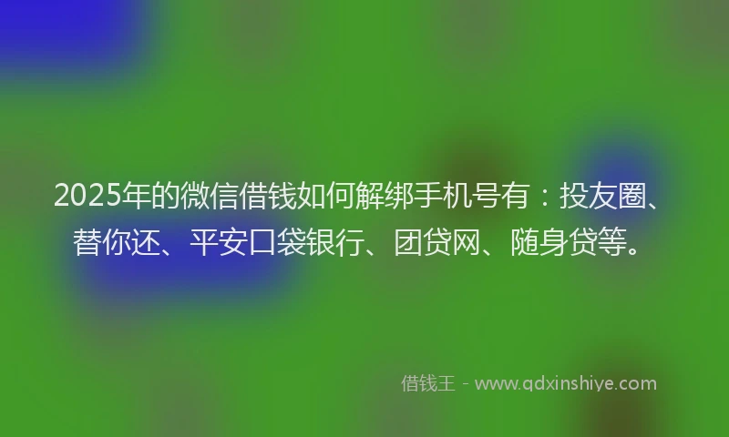 2025年的微信借钱如何解绑手机号有：投友圈、替你还、平安口袋银行、团贷网、随身贷等。