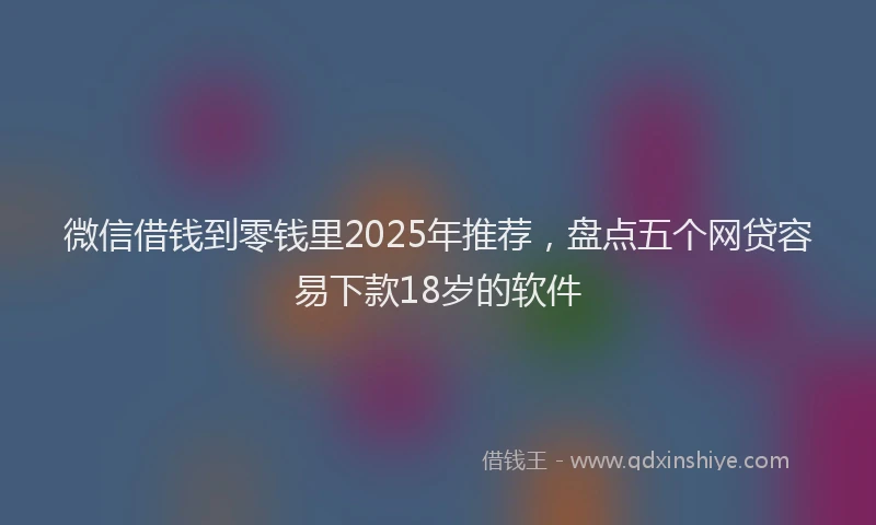 微信借钱到零钱里2025年推荐，盘点五个网贷容易下款18岁的软件