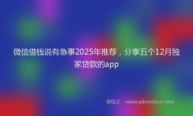 微信借钱说有急事2025年推荐，分享五个12月独家贷款的app