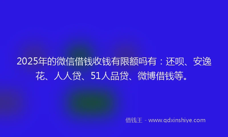 2025年的微信借钱收钱有限额吗有：还呗、安逸花、人人贷、51人品贷、微博借钱等。