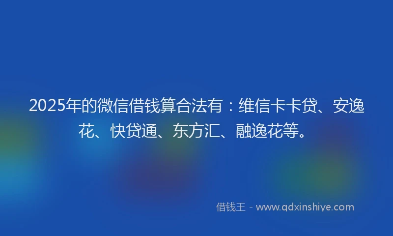 2025年的微信借钱算合法有：维信卡卡贷、安逸花、快贷通、东方汇、融逸花等。