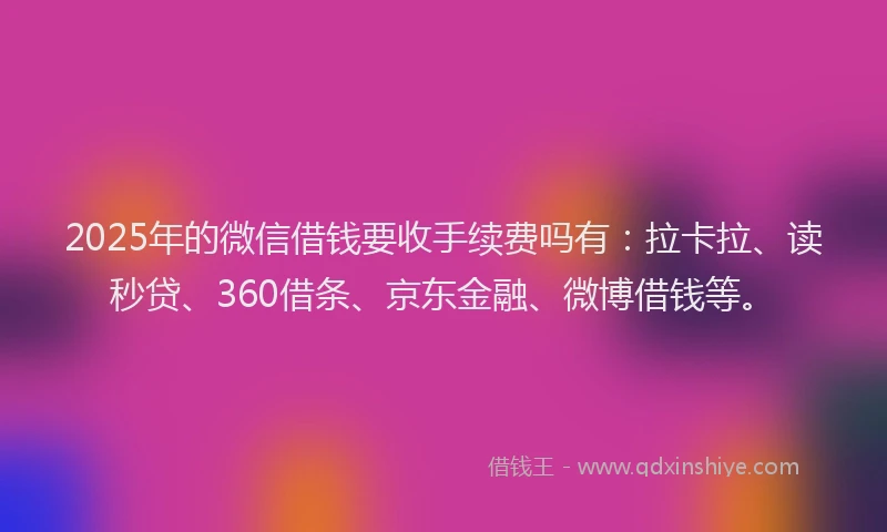2025年的微信借钱要收手续费吗有：拉卡拉、读秒贷、360借条、京东金融、微博借钱等。