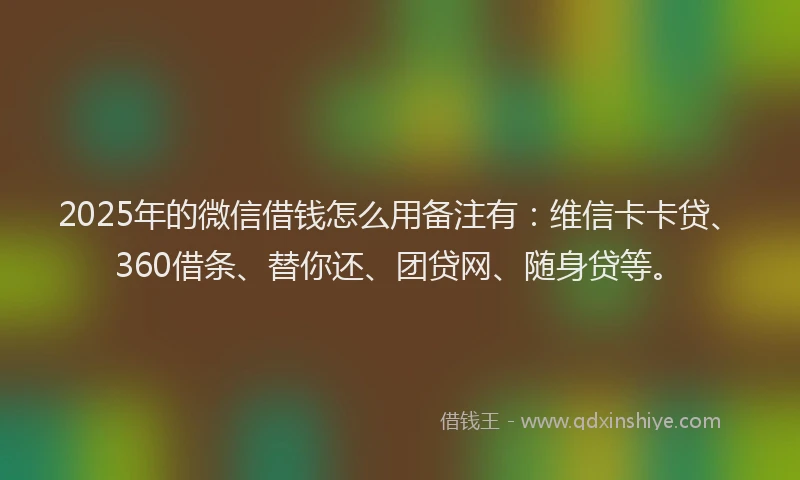 2025年的微信借钱怎么用备注有：维信卡卡贷、360借条、替你还、团贷网、随身贷等。