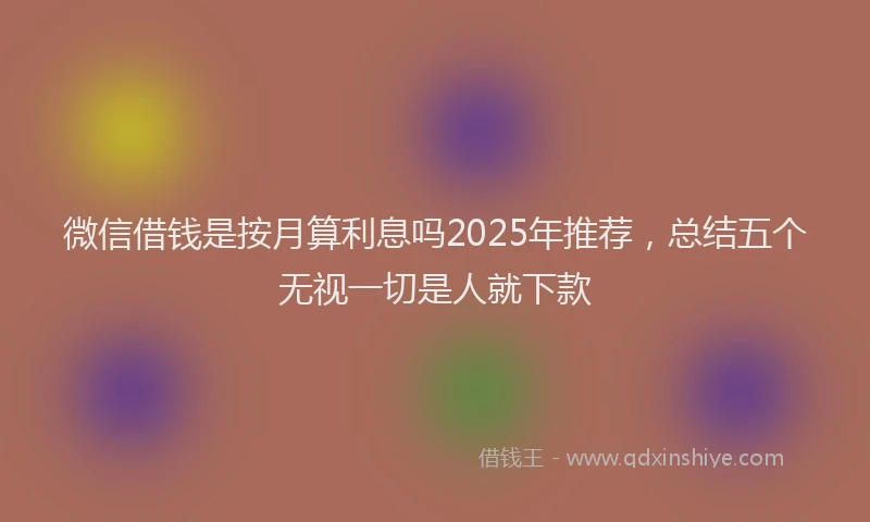 微信借钱是按月算利息吗2025年推荐，总结五个无视一切是人就下款