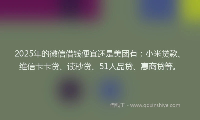 2025年的微信借钱便宜还是美团有：小米贷款、维信卡卡贷、读秒贷、51人品贷、惠商贷等。