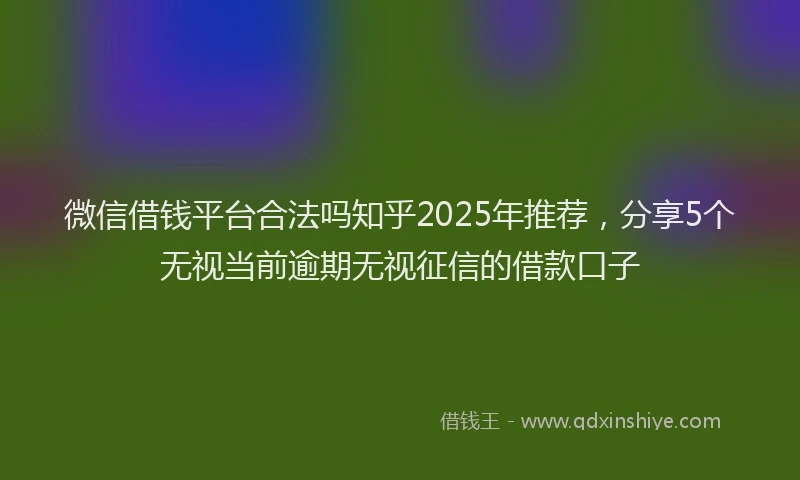 微信借钱平台合法吗知乎2025年推荐，分享5个无视当前逾期无视征信的借款口子