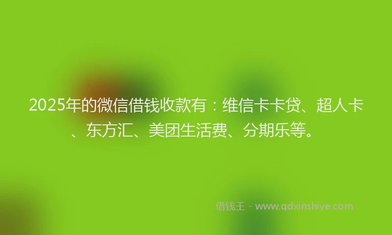 2025年的微信借钱收款有：维信卡卡贷、超人卡、东方汇、美团生活费、分期乐等。