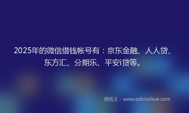 2025年的微信借钱帐号有：京东金融、人人贷、东方汇、分期乐、平安i贷等。