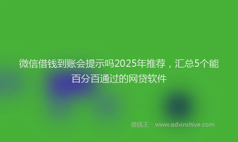 微信借钱到账会提示吗2025年推荐，汇总5个能百分百通过的网贷软件