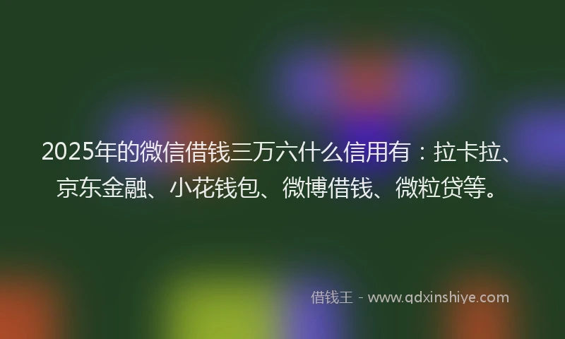 2025年的微信借钱三万六什么信用有：拉卡拉、京东金融、小花钱包、微博借钱、微粒贷等。