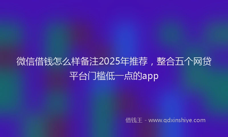 微信借钱怎么样备注2025年推荐，整合五个网贷平台门槛低一点的app