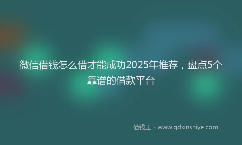 微信借钱怎么借才能成功2025年推荐，盘点5个靠谱的借款平台