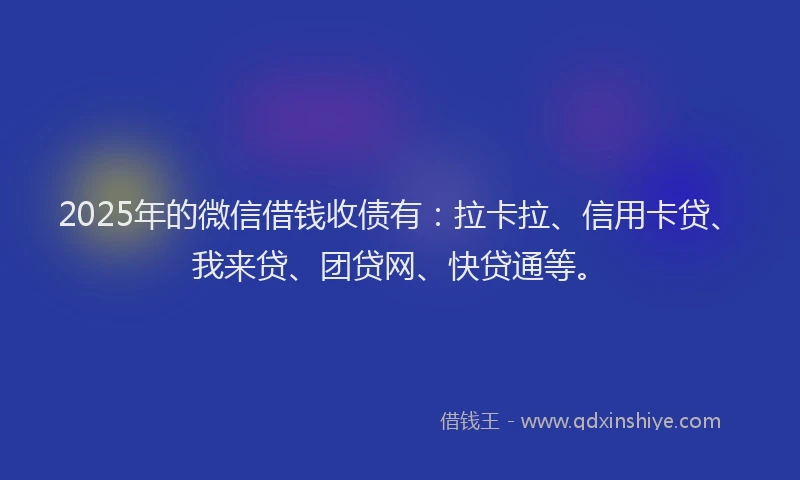 2025年的微信借钱收债有：拉卡拉、信用卡贷、我来贷、团贷网、快贷通等。