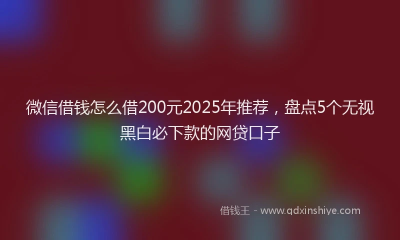 微信借钱怎么借200元2025年推荐，盘点5个无视黑白必下款的网贷口子
