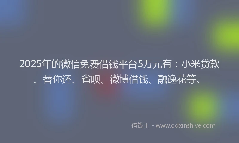 2025年的微信免费借钱平台5万元有：小米贷款、替你还、省呗、微博借钱、融逸花等。