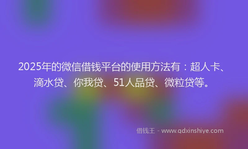 2025年的微信借钱平台的使用方法有：超人卡、滴水贷、你我贷、51人品贷、微粒贷等。