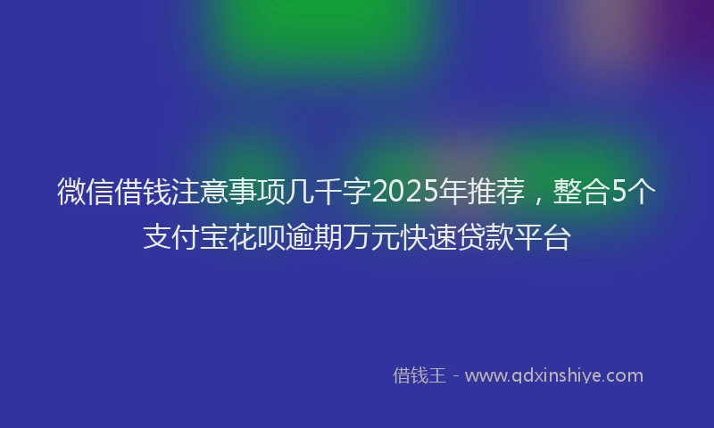 微信借钱注意事项几千字2025年推荐，整合5个支付宝花呗逾期万元快速贷款平台