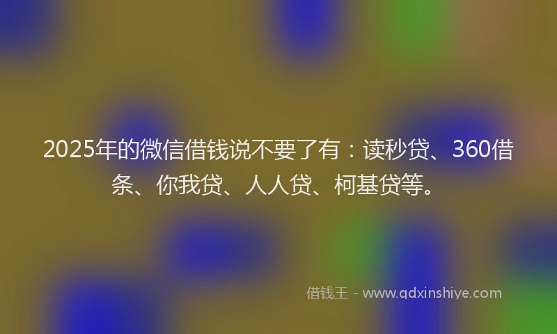 2025年的微信借钱说不要了有：读秒贷、360借条、你我贷、人人贷、柯基贷等。