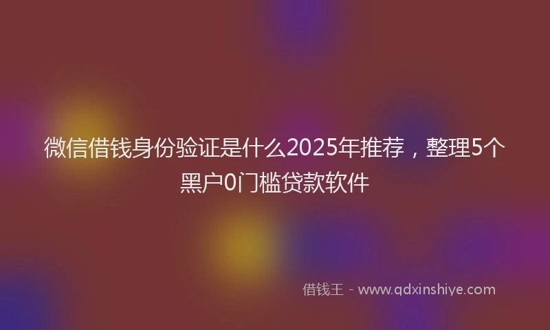 微信借钱身份验证是什么2025年推荐，整理5个黑户0门槛贷款软件