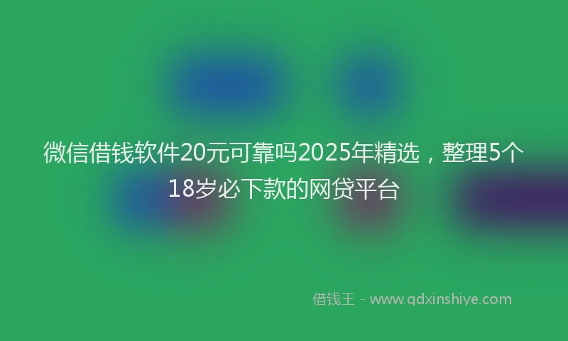 微信借钱软件20元可靠吗2025年精选，整理5个18岁必下款的网贷平台