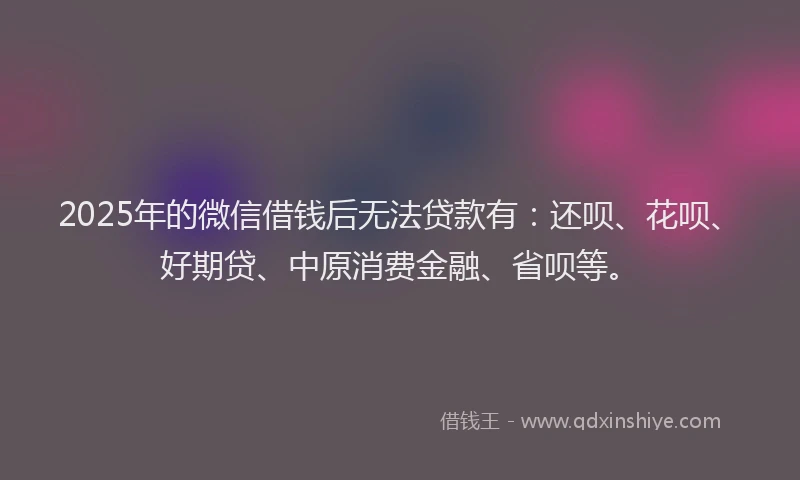 2025年的微信借钱后无法贷款有：还呗、花呗、好期贷、中原消费金融、省呗等。