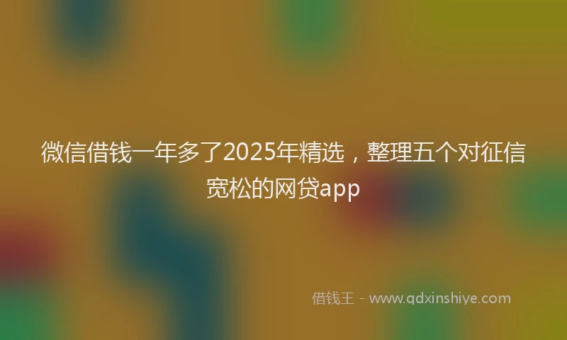 微信借钱一年多了2025年精选，整理五个对征信宽松的网贷app