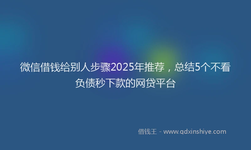 微信借钱给别人步骤2025年推荐，总结5个不看负债秒下款的网贷平台