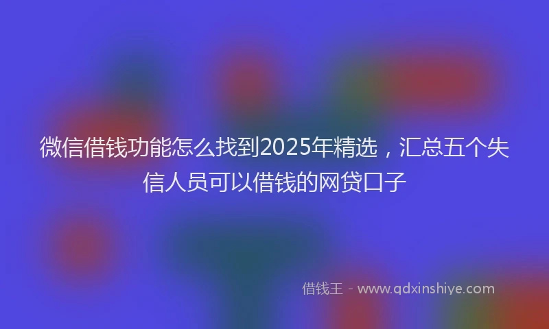 微信借钱功能怎么找到2025年精选，汇总五个失信人员可以借钱的网贷口子
