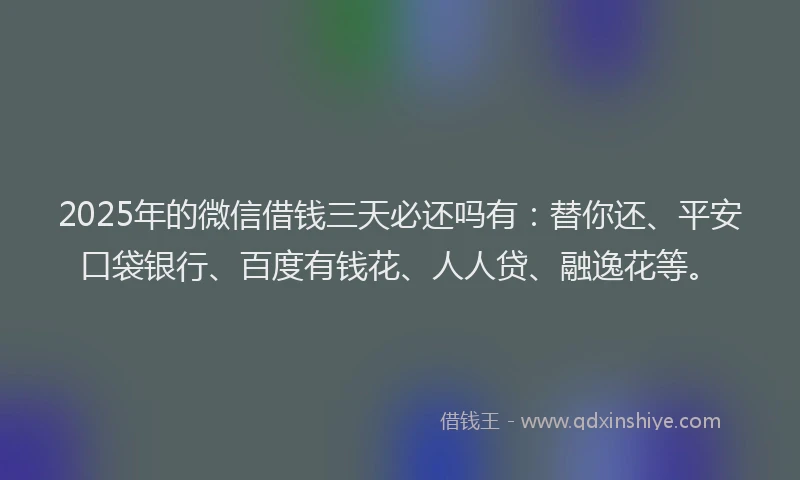 2025年的微信借钱三天必还吗有：替你还、平安口袋银行、百度有钱花、人人贷、融逸花等。