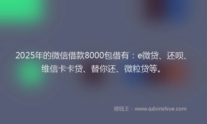 2025年的微信借款8000包借有：e微贷、还呗、维信卡卡贷、替你还、微粒贷等。