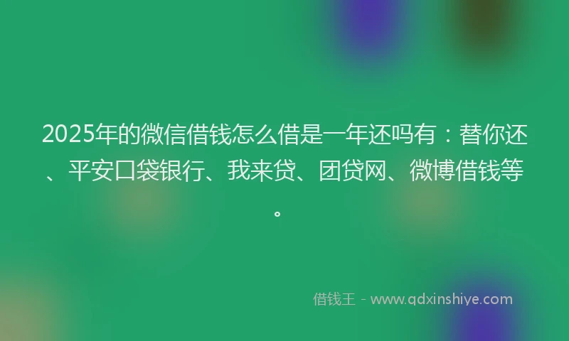 2025年的微信借钱怎么借是一年还吗有：替你还、平安口袋银行、我来贷、团贷网、微博借钱等。