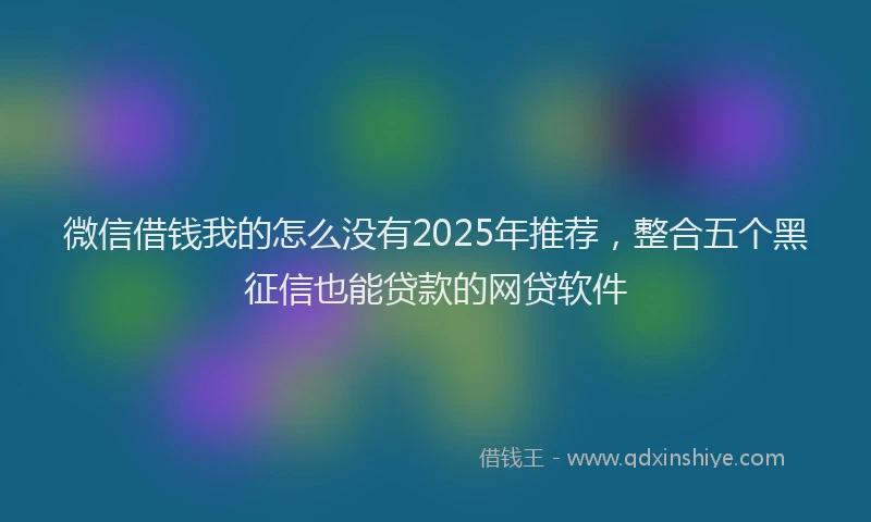 微信借钱我的怎么没有2025年推荐，整合五个黑征信也能贷款的网贷软件