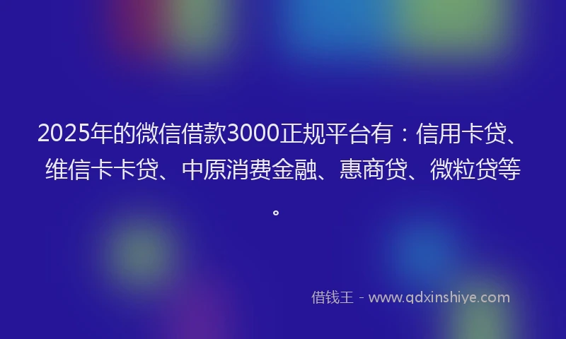 2025年的微信借款3000正规平台有：信用卡贷、维信卡卡贷、中原消费金融、惠商贷、微粒贷等。